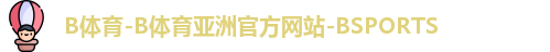 B体育-B体育亚洲官方网站-BSPORTS
